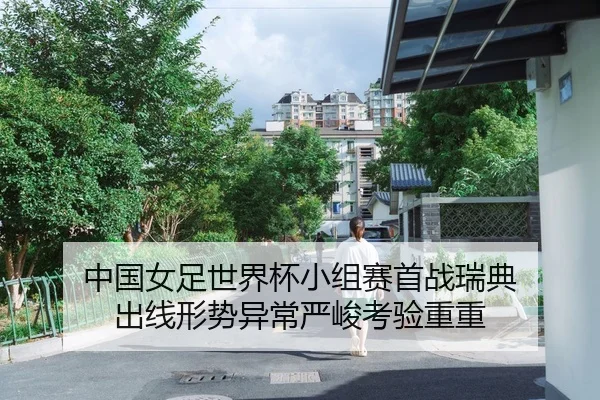 中国女足世界杯小组赛首战瑞典 出线形势异常严峻考验重重