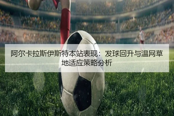 阿尔卡拉斯伊斯特本站表现：发球回升与温网草地适应策略分析