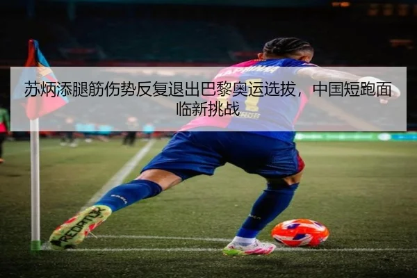 苏炳添腿筋伤势反复退出巴黎奥运选拔，中国短跑面临新挑战
