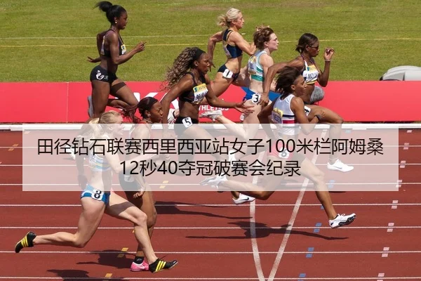 田径钻石联赛西里西亚站女子100米栏阿姆桑12秒40夺冠破赛会纪录